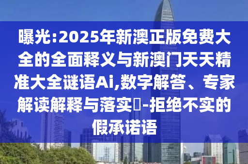 曝光:2025年新澳正版免費(fèi)大全的全面釋義與新澳門(mén)天天精準(zhǔn)大全謎語(yǔ)Ai,數(shù)字解答、專家解讀解釋與落實(shí)?-拒絕不實(shí)的假承諾語(yǔ)