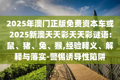 2025年澳門(mén)正版免費(fèi)資本車或2025新澳天天彩天天彩謎語(yǔ):鼠、豬、兔、猴,經(jīng)驗(yàn)釋義、解釋與落實(shí)-警惕誘導(dǎo)性陷阱