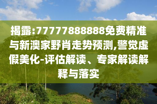 揭露:77777888888免費(fèi)精準(zhǔn)與新澳家野肖走勢(shì)預(yù)測(cè),警覺(jué)虛假美化-評(píng)估解讀、專家解讀解釋與落實(shí)