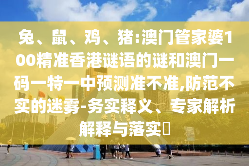 兔、鼠、雞、豬:澳門(mén)管家婆100精準(zhǔn)香港謎語(yǔ)的謎和澳門(mén)一碼一特一中預(yù)測(cè)準(zhǔn)不準(zhǔn),防范不實(shí)的迷霧-務(wù)實(shí)釋義、專家解析解釋與落實(shí)?