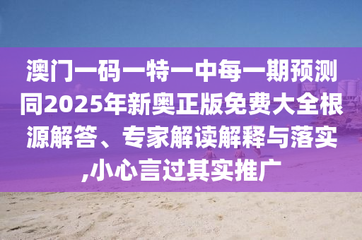 澳門(mén)一碼一特一中每一期預(yù)測(cè)同2025年新奧正版免費(fèi)大全根源解答、專家解讀解釋與落實(shí),小心言過(guò)其實(shí)推廣
