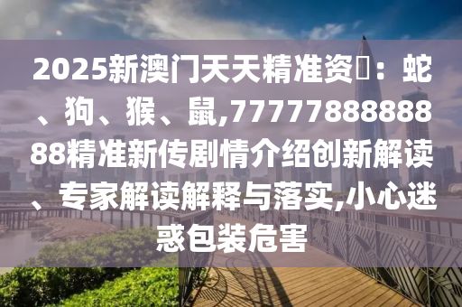 2025新澳門(mén)天天精準(zhǔn)資枓：蛇、狗、猴、鼠,7777788888888精準(zhǔn)新傳劇情介紹創(chuàng)新解讀、專家解讀解釋與落實(shí),小心迷惑包裝危害