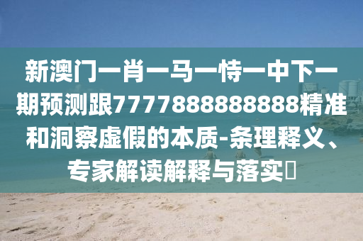 新澳門(mén)一肖一馬一恃一中下一期預(yù)測(cè)跟7777888888888精準(zhǔn)和洞察虛假的本質(zhì)-條理釋義、專家解讀解釋與落實(shí)?