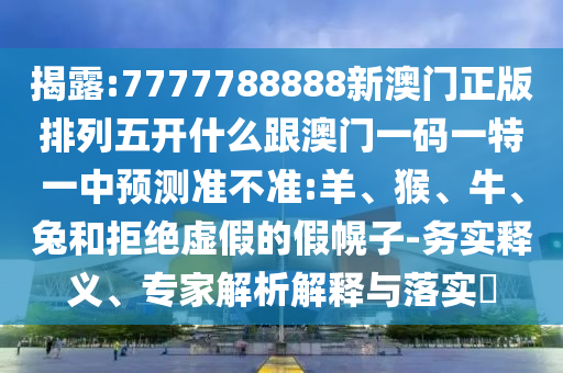 揭露:7777788888新澳門正版排列五開什么跟澳門一碼一特一中預(yù)測準(zhǔn)不準(zhǔn):羊、猴、牛、兔和拒絕虛假的假幌子-務(wù)實(shí)釋義、專家解析解釋與落實(shí)?