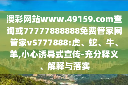 澳彩網(wǎng)站www.49159.соm查詢或77777888888免費(fèi)管家網(wǎng)管家vS777888:虎、蛇、牛、羊,小心誘導(dǎo)式宣傳-充分釋義、解釋與落實(shí)