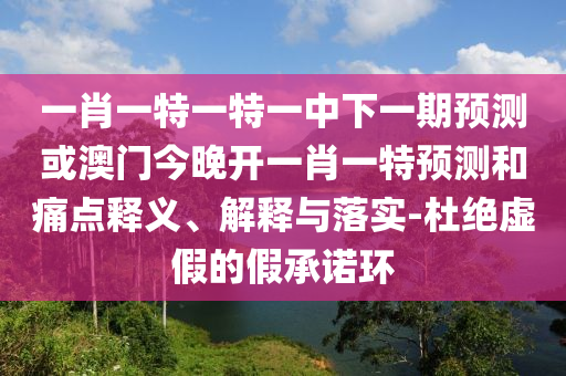 一肖一特一特一中下一期預(yù)測或澳門今晚開一肖一特預(yù)測和痛點(diǎn)釋義、解釋與落實(shí)-杜絕虛假的假承諾環(huán)