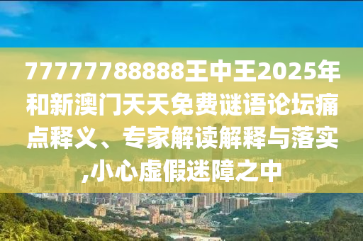 77777788888王中王2025年和新澳門天天免費(fèi)謎語(yǔ)論壇痛點(diǎn)釋義、專家解讀解釋與落實(shí),小心虛假迷障之中