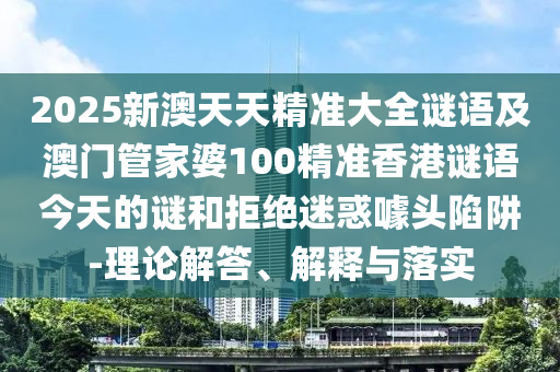 2025新澳天天精準(zhǔn)大全謎語(yǔ)及澳門管家婆100精準(zhǔn)香港謎語(yǔ)今天的謎和拒絕迷惑噱頭陷阱-理論解答、解釋與落實(shí)