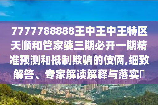 7777788888王中王中王特區(qū)天順和管家婆三期必開(kāi)一期精準(zhǔn)預(yù)測(cè)和抵制欺騙的伎倆,細(xì)致解答、專家解讀解釋與落實(shí)?