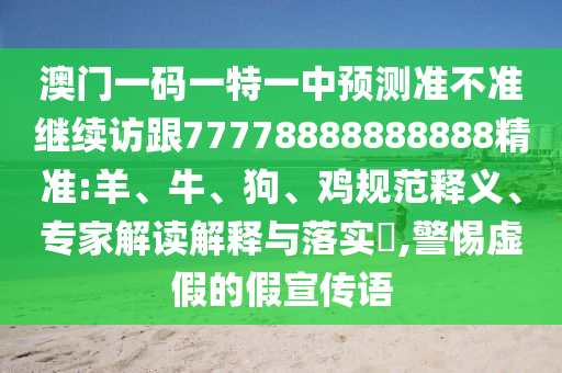 澳門一碼一特一中預(yù)測(cè)準(zhǔn)不準(zhǔn)繼續(xù)訪跟77778888888888精準(zhǔn):羊、牛、狗、雞規(guī)范釋義、專家解讀解釋與落實(shí)?,警惕虛假的假宣傳語(yǔ)