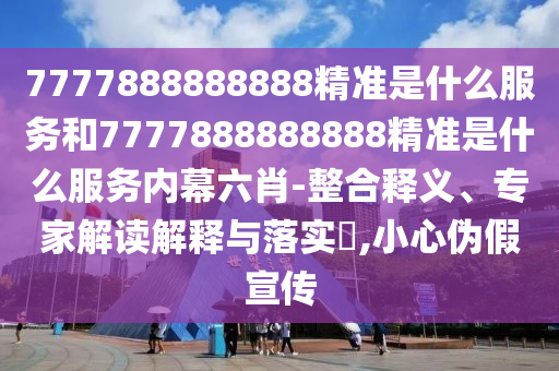 7777888888888精準(zhǔn)是什么服務(wù)和7777888888888精準(zhǔn)是什么服務(wù)內(nèi)幕六肖-整合釋義、專家解讀解釋與落實(shí)?,小心偽假宣傳