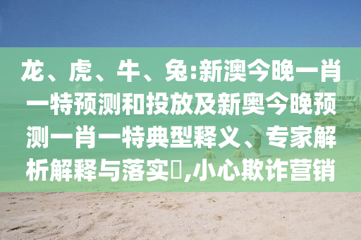 龍、虎、牛、兔:新澳今晚一肖一特預(yù)測和投放及新奧今晚預(yù)測一肖一特典型釋義、專家解析解釋與落實?,小心欺詐營銷