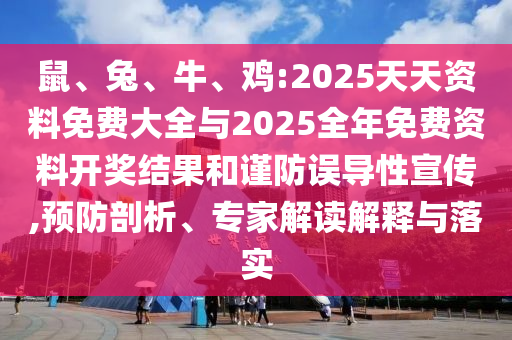 鼠、兔、牛、雞:2025天天資料免費大全與2025全年免費資料開獎結(jié)果和謹(jǐn)防誤導(dǎo)性宣傳,預(yù)防剖析、專家解讀解釋與落實
