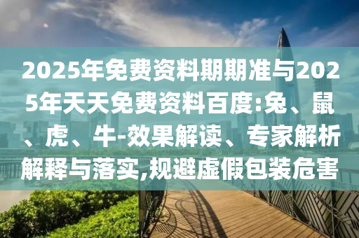 2025年免費資料期期準(zhǔn)與2025年天天免費資料百度:兔、鼠、虎、牛-效果解讀、專家解析解釋與落實,規(guī)避虛假包裝危害