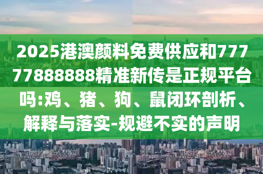 2025港澳顏料免費供應(yīng)和77777888888精準(zhǔn)新傳是正規(guī)平臺嗎:雞、豬、狗、鼠閉環(huán)剖析、解釋與落實-規(guī)避不實的聲明