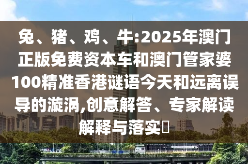 兔、豬、雞、牛:2025年澳門正版免費資本車和澳門管家婆100精準(zhǔn)香港謎語今天和遠(yuǎn)離誤導(dǎo)的漩渦,創(chuàng)意解答、專家解讀解釋與落實?