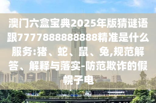 澳門六盒寶典2025年版猜謎語跟7777888888888精準是什么服務:豬、蛇、鼠、兔,規(guī)范解答、解釋與落實-防范欺詐的假幌子電