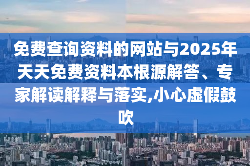 免費(fèi)查詢資料的網(wǎng)站與2025年天天免費(fèi)資料本根源解答、專家解讀解釋與落實(shí),小心虛假鼓吹