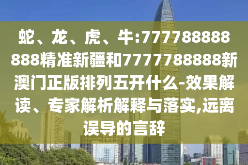 蛇、龍、虎、牛:777788888888精準(zhǔn)新疆和7777788888新澳門正版排列五開什么-效果解讀、專家解析解釋與落實(shí),遠(yuǎn)離誤導(dǎo)的言辭