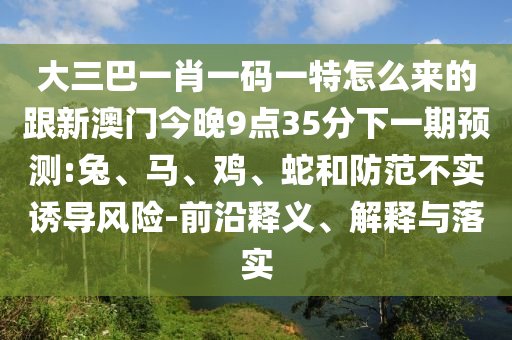 大三巴一肖一碼一特怎么來(lái)的跟新澳門今晚9點(diǎn)35分下一期預(yù)測(cè):兔、馬、雞、蛇和防范不實(shí)誘導(dǎo)風(fēng)險(xiǎn)-前沿釋義、解釋與落實(shí)