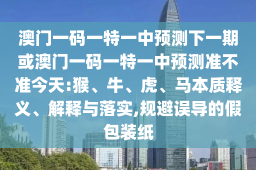 澳門一碼一特一中預(yù)測(cè)下一期或澳門一碼一特一中預(yù)測(cè)準(zhǔn)不準(zhǔn)今天:猴、牛、虎、馬本質(zhì)釋義、解釋與落實(shí),規(guī)避誤導(dǎo)的假包裝紙
