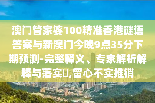 澳門管家婆100精準(zhǔn)香港謎語答案與新澳門今晚9點35分下期預(yù)測-完整釋義、專家解析解釋與落實?,留心不實推銷