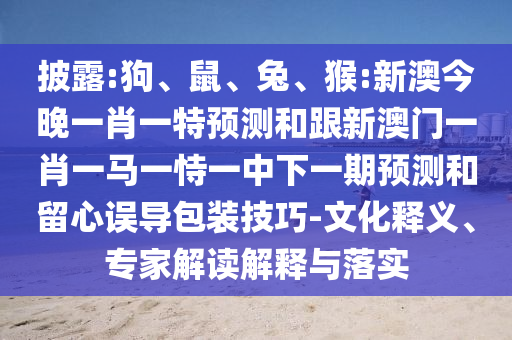 披露:狗、鼠、兔、猴:新澳今晚一肖一特預(yù)測和跟新澳門一肖一馬一恃一中下一期預(yù)測和留心誤導(dǎo)包裝技巧-文化釋義、專家解讀解釋與落實