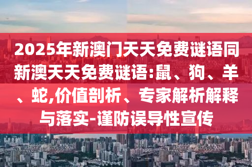 2025年新澳門天天免費謎語同新澳天天免費謎語:鼠、狗、羊、蛇,價值剖析、專家解析解釋與落實-謹(jǐn)防誤導(dǎo)性宣傳