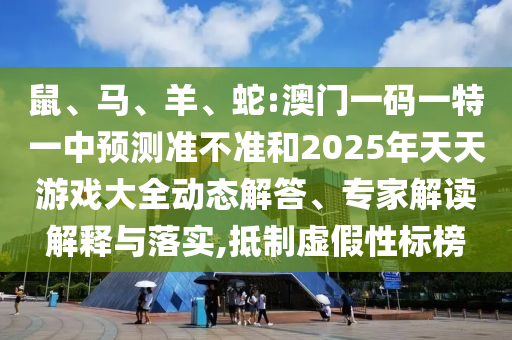 鼠、馬、羊、蛇:澳門一碼一特一中預(yù)測準(zhǔn)不準(zhǔn)和2025年天天游戲大全動態(tài)解答、專家解讀解釋與落實,抵制虛假性標(biāo)榜