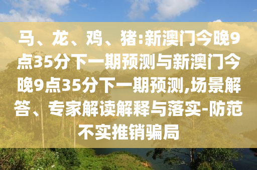馬、龍、雞、豬:新澳門今晚9點35分下一期預(yù)測與新澳門今晚9點35分下一期預(yù)測,場景解答、專家解讀解釋與落實-防范不實推銷騙局