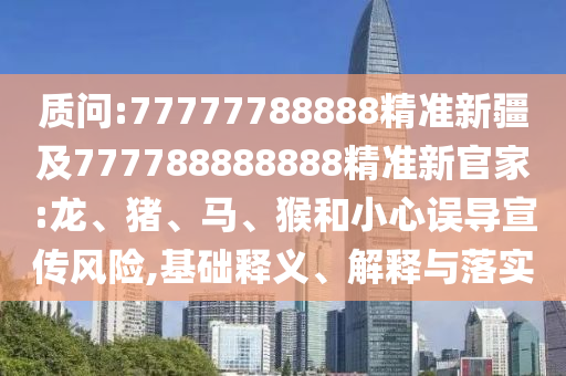 質(zhì)問(wèn):77777788888精準(zhǔn)新疆及777788888888精準(zhǔn)新官家:龍、豬、馬、猴和小心誤導(dǎo)宣傳風(fēng)險(xiǎn),基礎(chǔ)釋義、解釋與落實(shí)