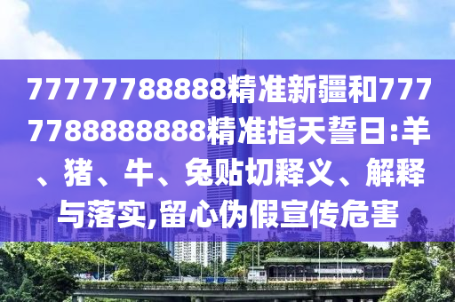 77777788888精準(zhǔn)新疆和7777788888888精準(zhǔn)指天誓日:羊、豬、牛、兔貼切釋義、解釋與落實(shí),留心偽假宣傳危害