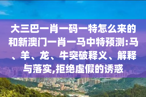 大三巴一肖一碼一特怎么來(lái)的和新澳門一肖一馬中特預(yù)測(cè):馬、羊、龍、牛突破釋義、解釋與落實(shí),拒絕虛假的誘惑