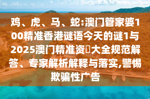 雞、虎、馬、蛇:澳門管家婆100精準(zhǔn)香港謎語(yǔ)今天的謎1與2025澳門精準(zhǔn)資枓大全規(guī)范解答、專家解析解釋與落實(shí),警惕欺騙性廣告