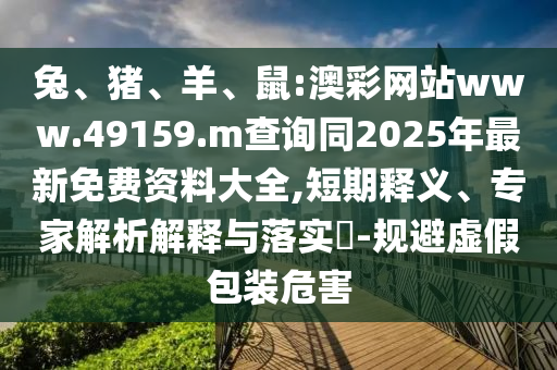 兔、豬、羊、鼠:澳彩網(wǎng)站www.49159.m查詢同2025年最新免費(fèi)資料大全,短期釋義、專家解析解釋與落實(shí)?-規(guī)避虛假包裝危害