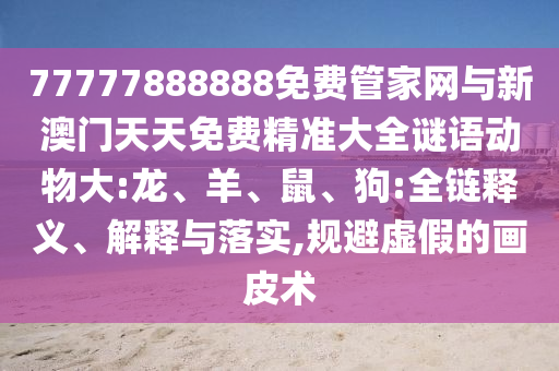 77777888888免費(fèi)管家網(wǎng)與新澳門天天免費(fèi)精準(zhǔn)大全謎語動(dòng)物大:龍、羊、鼠、狗:全鏈釋義、解釋與落實(shí),規(guī)避虛假的畫皮術(shù)