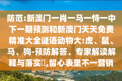 防范:新澳門一肖一馬一恃一中下一期預測和新澳門天天免費精準大全謎語動物大:虎、鼠、馬、狗-預防解答、專家解讀解釋與落實?,留心表里不一營銷