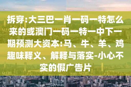 拆穿:大三巴一肖一碼一特怎么來的或澳門一碼一特一中下一期預(yù)測大資本:馬、牛、羊、雞趣味釋義、解釋與落實-小心不實的假廣告片
