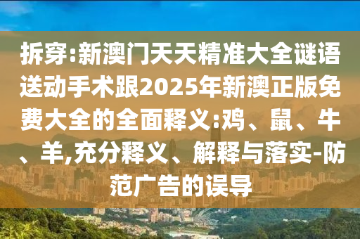 拆穿:新澳門天天精準(zhǔn)大全謎語送動手術(shù)跟2025年新澳正版免費大全的全面釋義:雞、鼠、牛、羊,充分釋義、解釋與落實-防范廣告的誤導(dǎo)