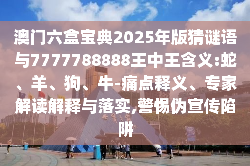 澳門六盒寶典2025年版猜謎語與7777788888王中王含義:蛇、羊、狗、牛-痛點釋義、專家解讀解釋與落實,警惕偽宣傳陷阱