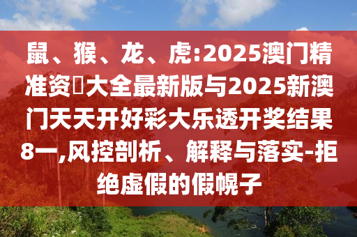 鼠、猴、龍、虎:2025澳門精準(zhǔn)資枓大全最新版與2025新澳門天天開好彩大樂透開獎結(jié)果8一,風(fēng)控剖析、解釋與落實-拒絕虛假的假幌子