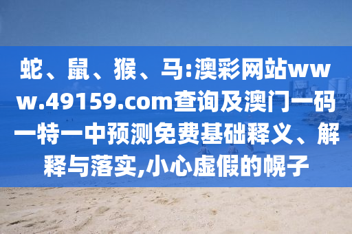 蛇、鼠、猴、馬:澳彩網(wǎng)站www.49159.соm查詢及澳門一碼一特一中預(yù)測免費(fèi)基礎(chǔ)釋義、解釋與落實(shí),小心虛假的幌子