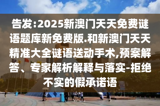 告發(fā):2025新澳門天天免費(fèi)謎語題庫新免費(fèi)版.和新澳門天天精準(zhǔn)大全謎語送動(dòng)手術(shù),預(yù)案解答、專家解析解釋與落實(shí)-拒絕不實(shí)的假承諾語