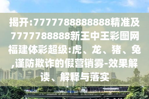 揭開:7777788888888精準(zhǔn)及7777788888新王中王彩圖網(wǎng)福建體彩超級(jí):虎、龍、豬、兔,謹(jǐn)防欺詐的假營銷霧-效果解讀、解釋與落實(shí)