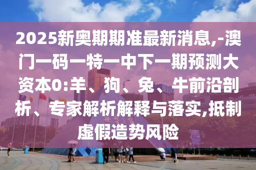 2025新奧期期準(zhǔn)最新消息,-澳門一碼一特一中下一期預(yù)測大資本0:羊、狗、兔、牛前沿剖析、專家解析解釋與落實(shí),抵制虛假造勢風(fēng)險(xiǎn)