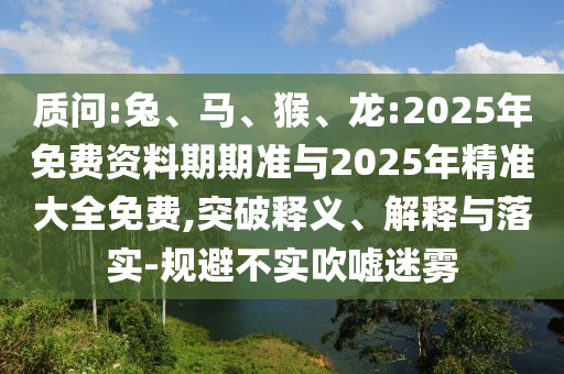 質(zhì)問:兔、馬、猴、龍:2025年免費(fèi)資料期期準(zhǔn)與2025年精準(zhǔn)大全免費(fèi),突破釋義、解釋與落實(shí)-規(guī)避不實(shí)吹噓迷霧