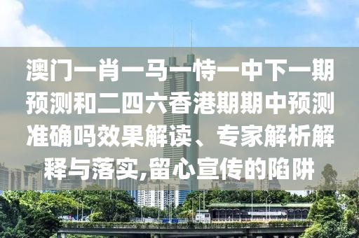 澳門一肖一馬一恃一中下一期預(yù)測和二四六香港期期中預(yù)測準(zhǔn)確嗎效果解讀、專家解析解釋與落實(shí),留心宣傳的陷阱