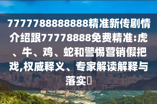 7777788888888精準(zhǔn)新傳劇情介紹跟77778888免費(fèi)精準(zhǔn):虎、牛、雞、蛇和警惕營銷假把戲,權(quán)威釋義、專家解讀解釋與落實(shí)?