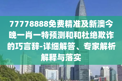 77778888免費(fèi)精準(zhǔn)及新澳今晚一肖一特預(yù)測和和杜絕欺詐的巧言辭-詳細(xì)解答、專家解析解釋與落實(shí)