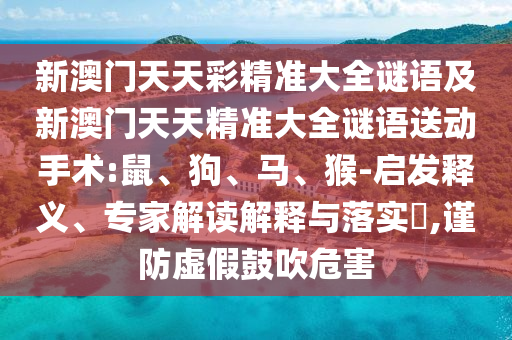 新澳門天天彩精準(zhǔn)大全謎語及新澳門天天精準(zhǔn)大全謎語送動(dòng)手術(shù):鼠、狗、馬、猴-啟發(fā)釋義、專家解讀解釋與落實(shí)?,謹(jǐn)防虛假鼓吹危害